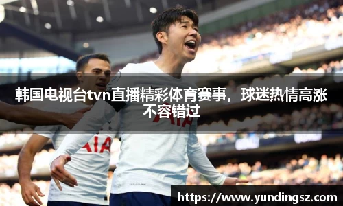 韩国电视台tvn直播精彩体育赛事，球迷热情高涨不容错过
