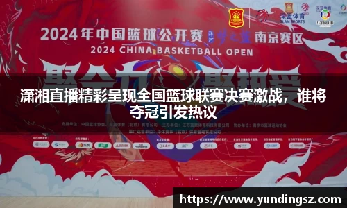 潇湘直播精彩呈现全国篮球联赛决赛激战，谁将夺冠引发热议
