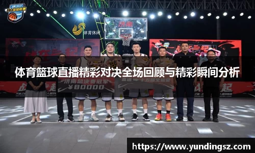 体育篮球直播精彩对决全场回顾与精彩瞬间分析