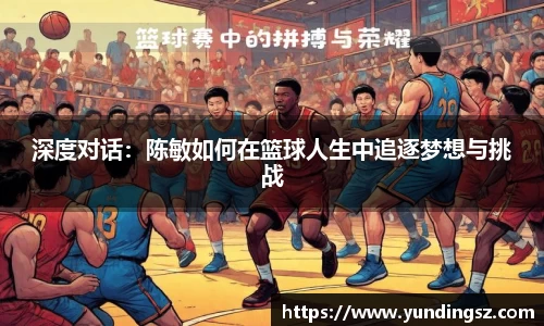 深度对话：陈敏如何在篮球人生中追逐梦想与挑战
