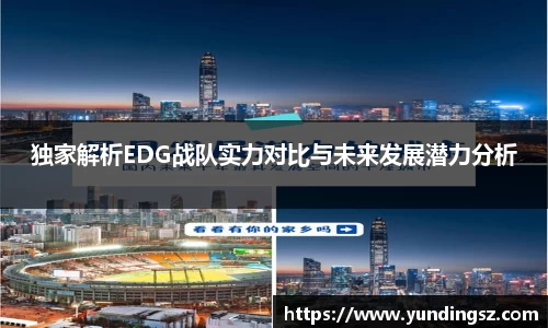 独家解析EDG战队实力对比与未来发展潜力分析