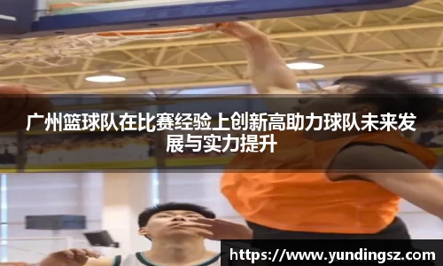 广州篮球队在比赛经验上创新高助力球队未来发展与实力提升