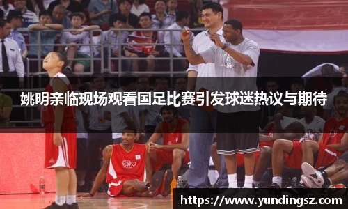 姚明亲临现场观看国足比赛引发球迷热议与期待