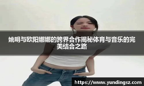 姚明与欧阳娜娜的跨界合作揭秘体育与音乐的完美结合之路