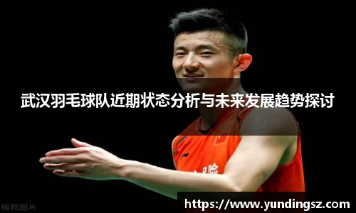 武汉羽毛球队近期状态分析与未来发展趋势探讨