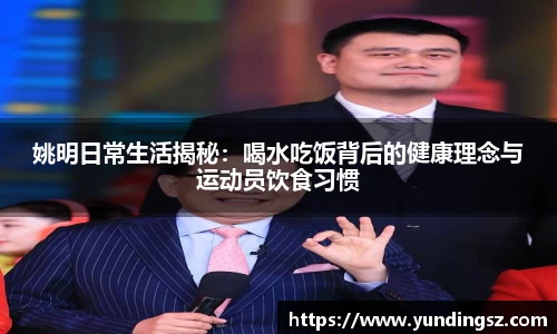 姚明日常生活揭秘：喝水吃饭背后的健康理念与运动员饮食习惯