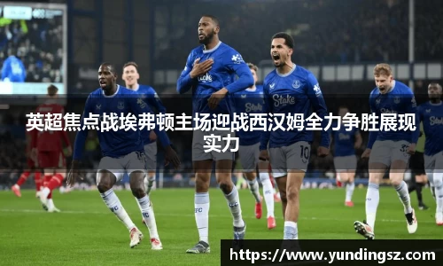 英超焦点战埃弗顿主场迎战西汉姆全力争胜展现实力