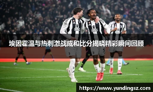 埃因霍温与热刺激战成和比分揭晓精彩瞬间回顾