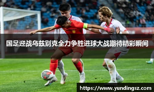 国足迎战乌兹别克全力争胜进球大战期待精彩瞬间