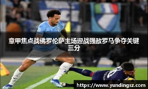 意甲焦点战佛罗伦萨主场迎战强敌罗马争夺关键三分