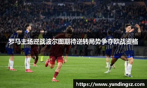 罗马主场迎战波尔图期待逆转局势争夺欧战资格