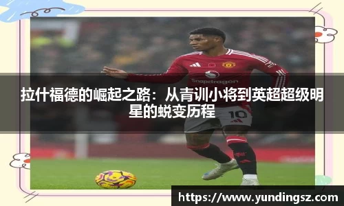 拉什福德的崛起之路：从青训小将到英超超级明星的蜕变历程