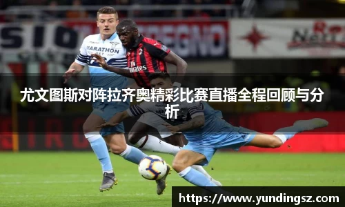 尤文图斯对阵拉齐奥精彩比赛直播全程回顾与分析