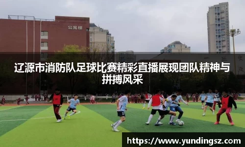 辽源市消防队足球比赛精彩直播展现团队精神与拼搏风采