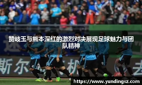 赞岐玉与熊本深红的激烈对决展现足球魅力与团队精神